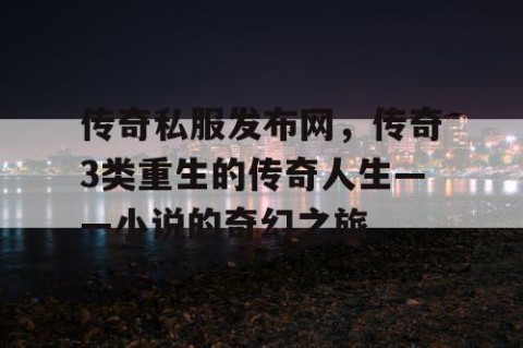 传奇私服发布网，传奇3类重生的传奇人生——小说的奇幻之旅