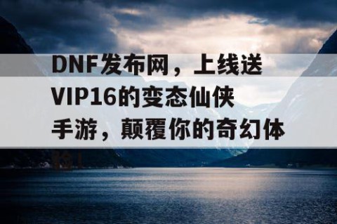 DNF发布网，上线送VIP16的变态仙侠手游，颠覆你的奇幻体验！