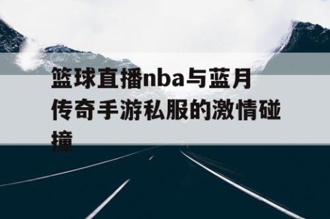篮球直播nba与蓝月传奇手游私服的激情碰撞