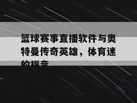 篮球赛事直播软件与奥特曼传奇英雄，体育迷的福音
