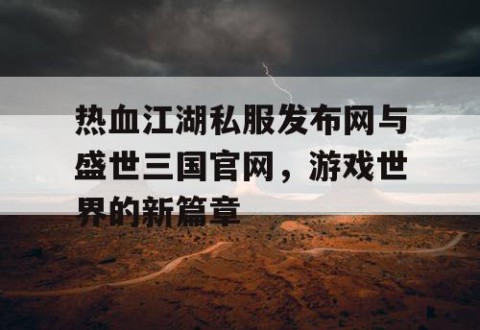热血江湖私服发布网与盛世三国官网，游戏世界的新篇章