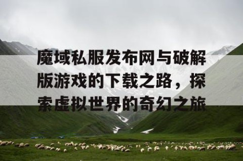 魔域私服发布网与破解版游戏的下载之路，探索虚拟世界的奇幻之旅