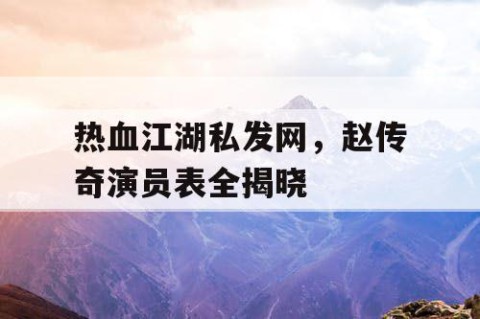 热血江湖私发网，赵传奇演员表全揭晓