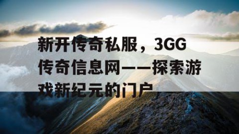 新开传奇私服，3GG传奇信息网——探索游戏新纪元的门户
