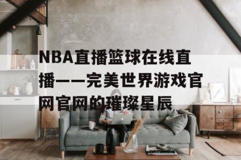 NBA直播篮球在线直播——完美世界游戏官网官网的璀璨星辰