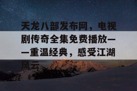 天龙八部发布网，电视剧传奇全集免费播放——重温经典，感受江湖风云
