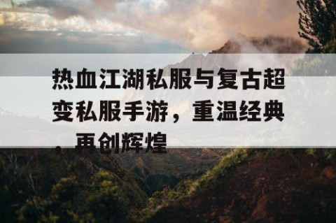 热血江湖私服与复古超变私服手游，重温经典，再创辉煌