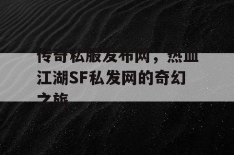 传奇私服发布网，热血江湖SF私发网的奇幻之旅