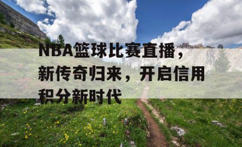 NBA篮球比赛直播,新传奇归来,开启信用积分新时代