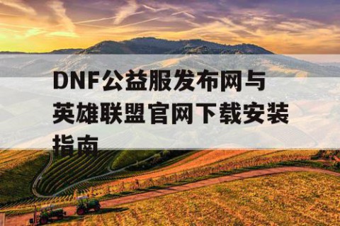 DNF公益服发布网与英雄联盟官网下载安装指南