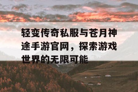 轻变传奇私服与苍月神途手游官网，探索游戏世界的无限可能