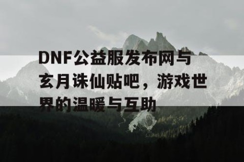 DNF公益服发布网与玄月诛仙贴吧，游戏世界的温暖与互助