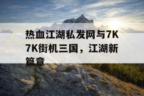 热血江湖私发网与7K7K街机三国，江湖新篇章
