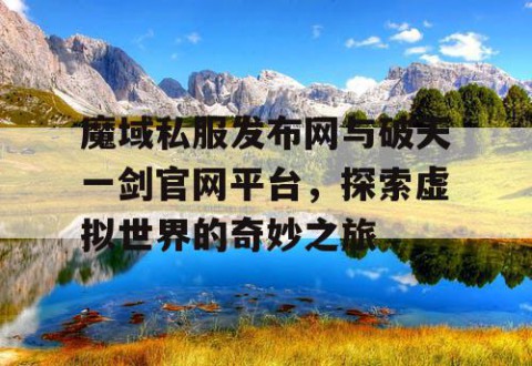 魔域私服发布网与破天一剑官网平台，探索虚拟世界的奇妙之旅