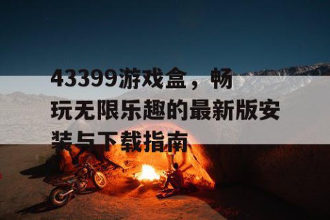 43399游戏盒，畅玩无限乐趣的最新版安装与下载指南
