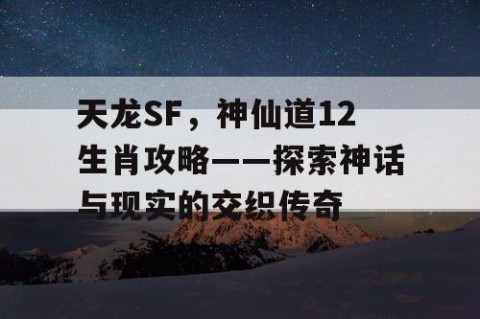 天龙SF，神仙道12生肖攻略——探索神话与现实的交织传奇