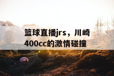 篮球直播jrs,川崎400cc的激情碰撞