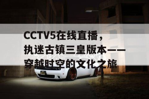 CCTV5在线直播,执迷古镇三皇版本——穿越时空的文化之旅