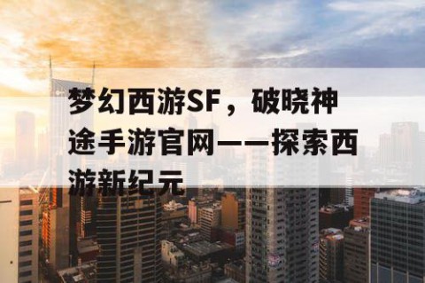 梦幻西游SF，破晓神途手游官网——探索西游新纪元