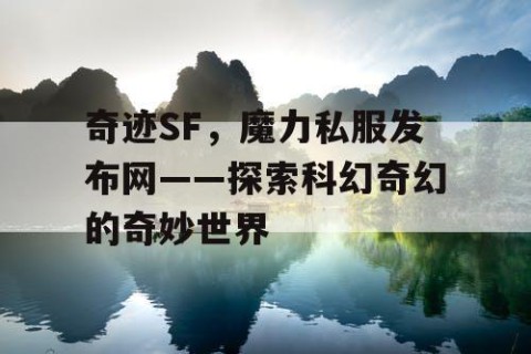 奇迹SF,魔力私服发布网——探索科幻奇幻的奇妙世界