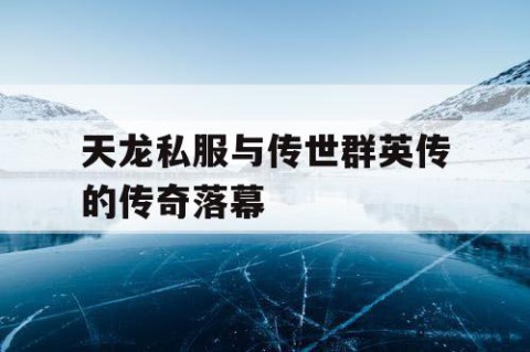 天龙私服与传世群英传的传奇落幕