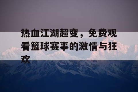 热血江湖超变，免费观看篮球赛事的激情与狂欢
