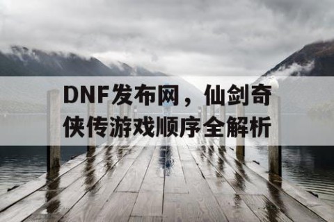 DNF发布网，仙剑奇侠传游戏顺序全解析