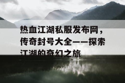 热血江湖私服发布网，传奇封号大全——探索江湖的奇幻之旅
