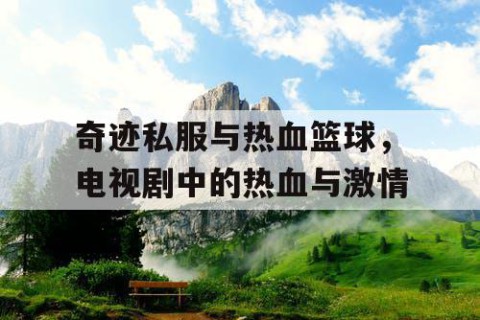 奇迹私服与热血篮球，电视剧中的热血与激情