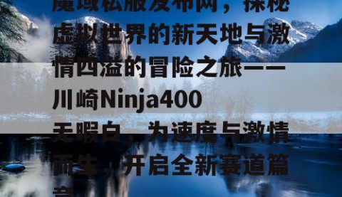 魔域私服发布网，探秘虚拟世界的新天地与激情四溢的冒险之旅——川崎Ninja400无暇白，为速度与激情而生，开启全新赛道篇章