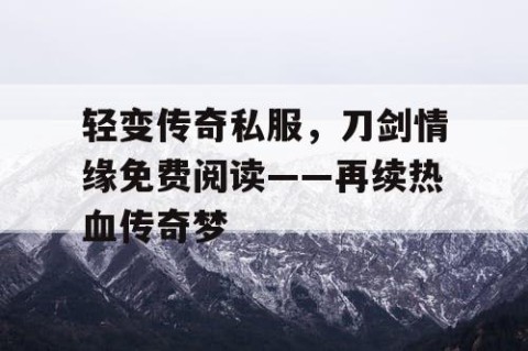 轻变传奇私服，刀剑情缘免费阅读——再续热血传奇梦