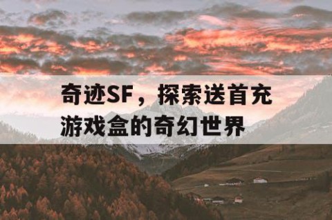 奇迹SF，探索送首充游戏盒的奇幻世界