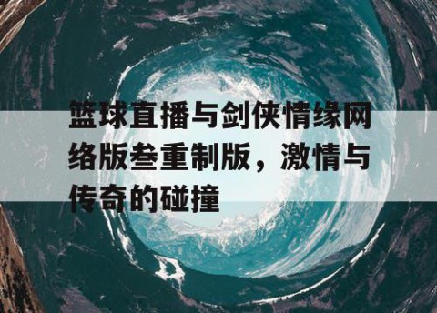 篮球直播与剑侠情缘网络版叁重制版,激情与传奇的碰撞