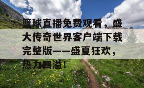 篮球直播免费观看，盛大传奇世界客户端下载完整版——盛夏狂欢，热力四溢！