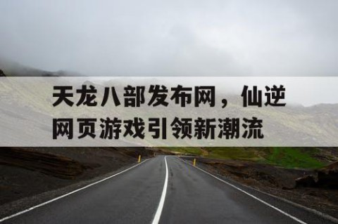 天龙八部发布网，仙逆网页游戏引领新潮流