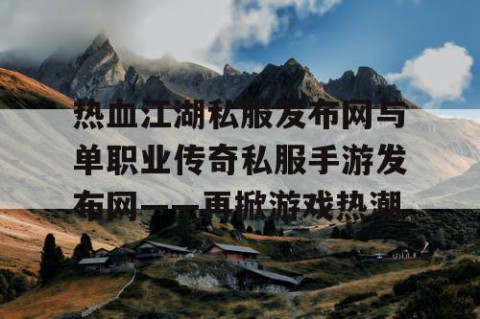 热血江湖私服发布网与单职业传奇私服手游发布网——再掀游戏热潮