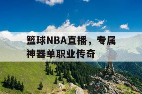 篮球NBA直播,专属神器单职业传奇
