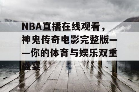 NBA直播在线观看,神鬼传奇电影完整版——你的体育与娱乐双重盛宴