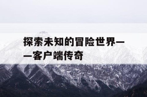 探索未知的冒险世界——客户端传奇