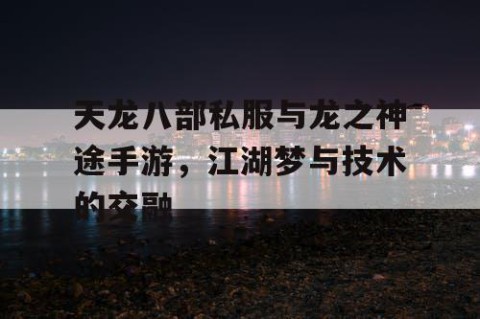 天龙八部私服与龙之神途手游，江湖梦与技术的交融