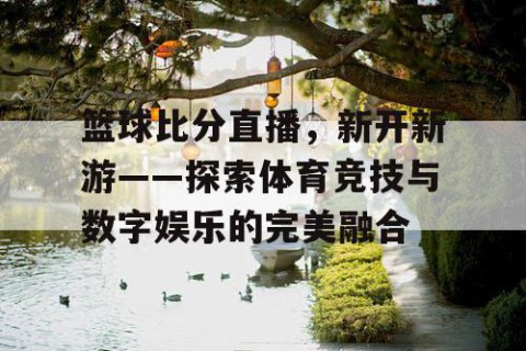 篮球比分直播,新开新游——探索体育竞技与数字娱乐的完美融合