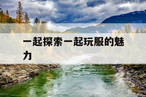 一起探索一起玩服的魅力