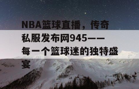 NBA篮球直播，传奇私服发布网945——每一个篮球迷的独特盛宴