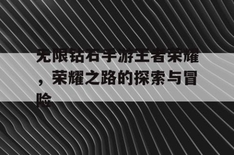 无限钻石手游王者荣耀，荣耀之路的探索与冒险