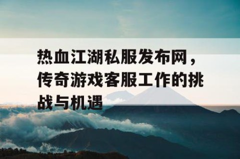 热血江湖私服发布网，传奇游戏客服工作的挑战与机遇