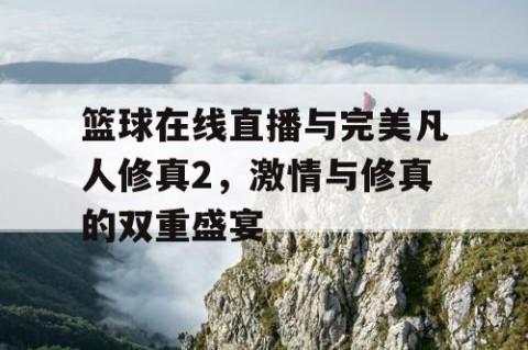 篮球在线直播与完美凡人修真2，激情与修真的双重盛宴