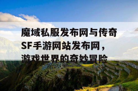 魔域私服发布网与传奇SF手游网站发布网，游戏世界的奇妙冒险