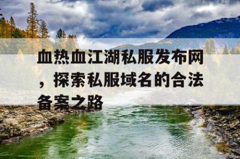 血热血江湖私服发布网，探索私服域名的合法备案之路