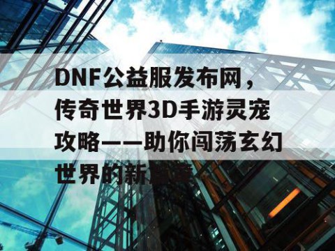 DNF公益服发布网，传奇世界3D手游灵宠攻略——助你闯荡玄幻世界的新篇章