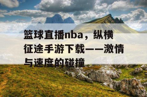 篮球直播nba，纵横征途手游下载——激情与速度的碰撞